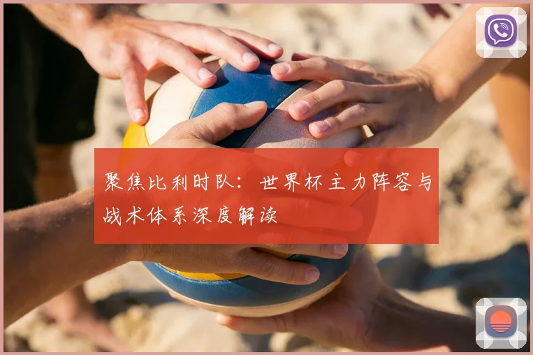 聚焦比利时队:世界杯主力阵容与战术体系深度解读