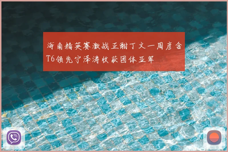 海南精英赛激战正酣丁文一周彦含T6领先宁泽涛收获团体亚军