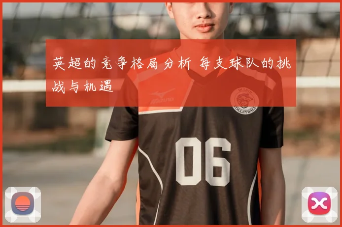 英超的竞争格局分析 每支球队的挑战与机遇