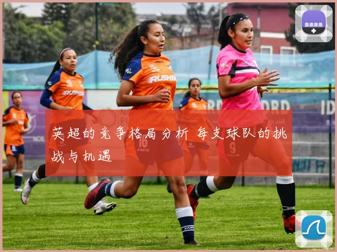 英超的竞争格局分析 每支球队的挑战与机遇