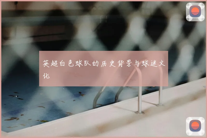 英超白色球队的历史背景与球迷文化