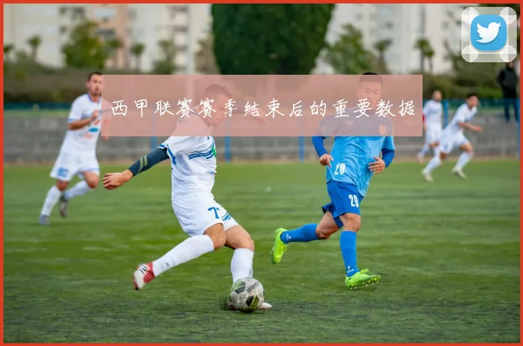 西甲联赛赛季结束后的重要数据