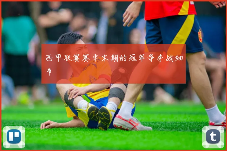 西甲联赛赛季末期的冠军争夺战细节