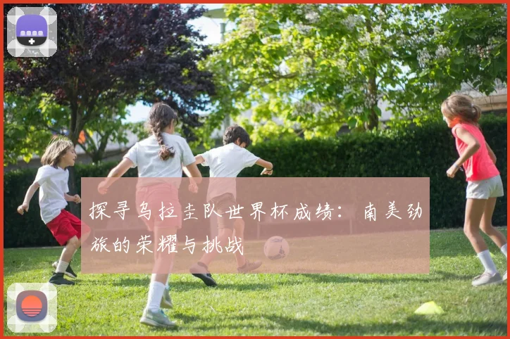 探寻乌拉圭队世界杯成绩:南美劲旅的荣耀与挑战